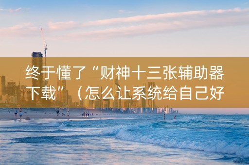 终于懂了“财神十三张辅助器下载”（怎么让系统给自己好牌)