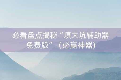 必看盘点揭秘“填大坑辅助器免费版”（必赢神器)