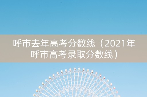呼市去年高考分数线（2021年呼市高考录取分数线）