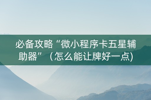 必备攻略“微小程序卡五星辅助器”（怎么能让牌好一点)