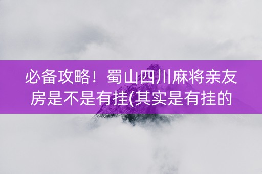必备攻略！蜀山四川麻将亲友房是不是有挂(其实是有挂的)