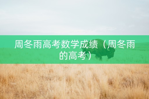 周冬雨高考数学成绩（周冬雨的高考）