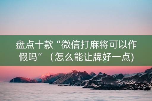 盘点十款“微信打麻将可以作假吗”（怎么能让牌好一点)