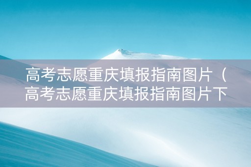 高考志愿重庆填报指南图片（高考志愿重庆填报指南图片下载）