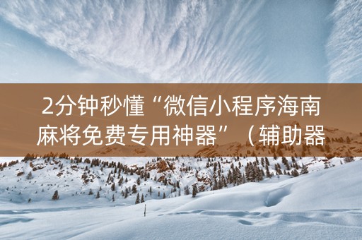 2分钟秒懂“微信小程序海南麻将免费专用神器”（辅助器下载)