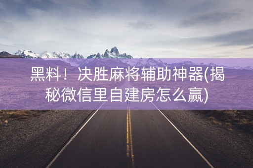 黑料！决胜麻将辅助神器(揭秘微信里自建房怎么赢)