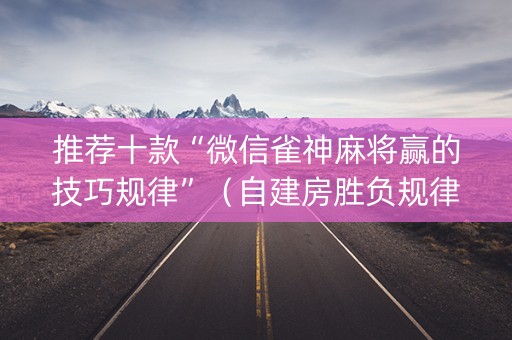 推荐十款“微信雀神麻将赢的技巧规律”（自建房胜负规律)