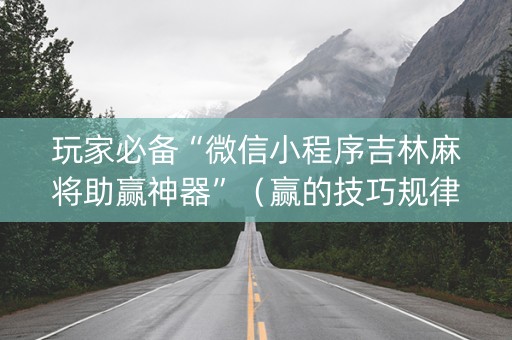 玩家必备“微信小程序吉林麻将助赢神器”（赢的技巧规律)