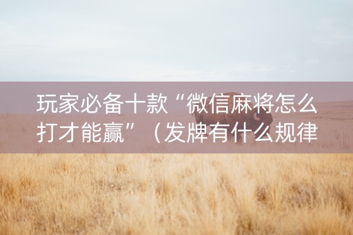 玩家必备十款“微信麻将怎么打才能赢”（发牌有什么规律吗)