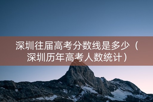 深圳往届高考分数线是多少（深圳历年高考人数统计）