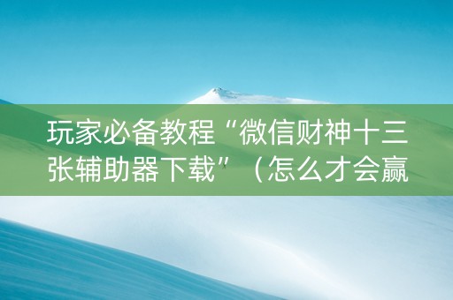 玩家必备教程“微信财神十三张辅助器下载”（怎么才会赢)