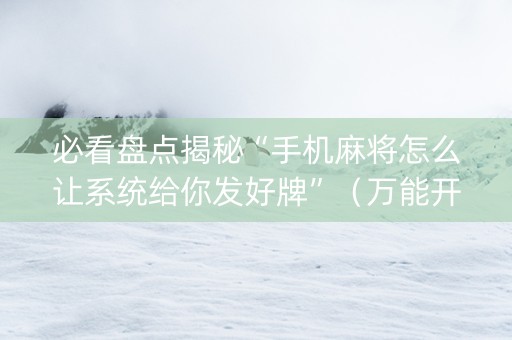 必看盘点揭秘“手机麻将怎么让系统给你发好牌”（万能开挂神器)