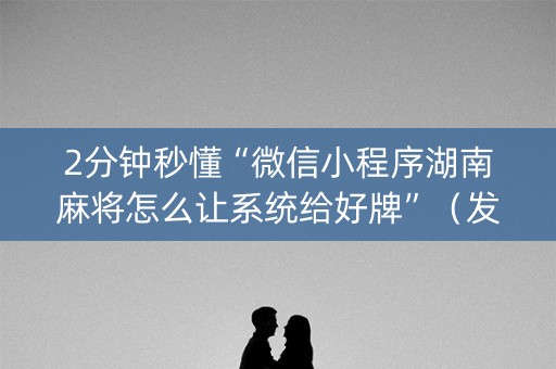 2分钟秒懂“微信小程序湖南麻将怎么让系统给好牌”（发牌有什么规律吗)