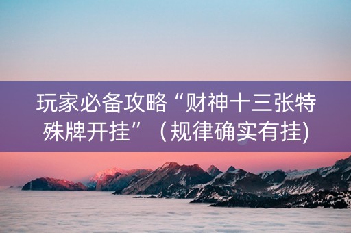 玩家必备攻略“财神十三张特殊牌开挂”（规律确实有挂)