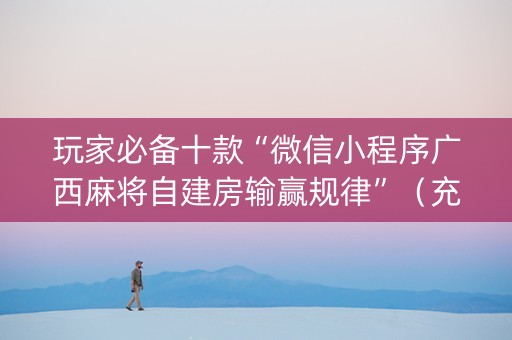 玩家必备十款“微信小程序广西麻将自建房输赢规律”（充会员胜率高)