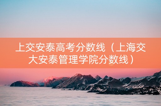 上交安泰高考分数线（上海交大安泰管理学院分数线）
