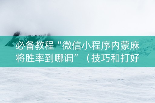 必备教程“微信小程序内蒙麻将胜率到哪调”（技巧和打好牌方法)