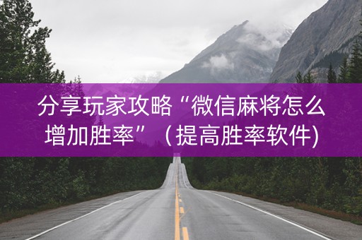 分享玩家攻略“微信麻将怎么增加胜率”（提高胜率软件)