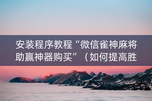 安装程序教程“微信雀神麻将助赢神器购买”（如何提高胜率)