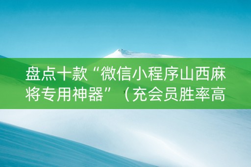 盘点十款“微信小程序山西麻将专用神器”（充会员胜率高)