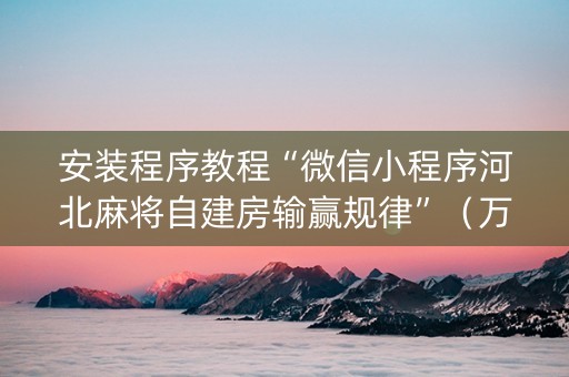安装程序教程“微信小程序河北麻将自建房输赢规律”（万能开挂器)