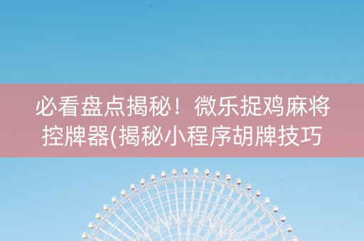必看盘点揭秘！微乐捉鸡麻将控牌器(揭秘小程序胡牌技巧)