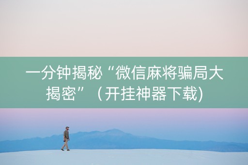 一分钟揭秘“微信麻将骗局大揭密”（开挂神器下载)