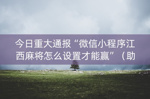 今日重大通报“微信小程序江西麻将怎么设置才能赢”（助赢神器购买)