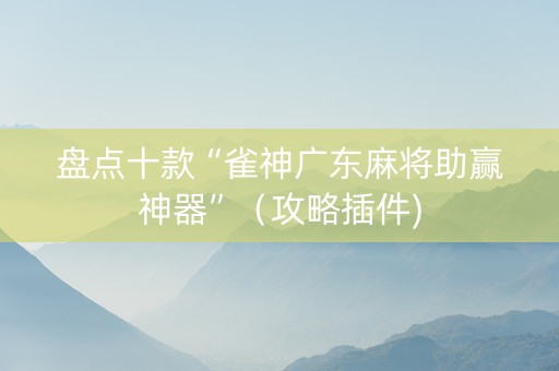 盘点十款“雀神广东麻将助赢神器”（攻略插件)