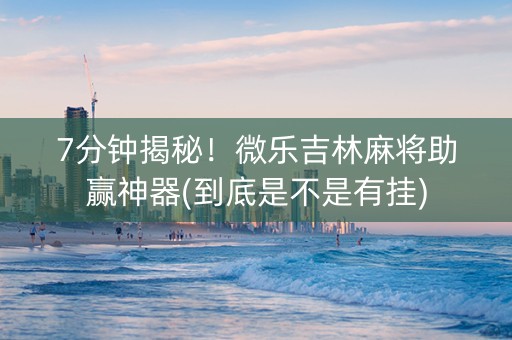 7分钟揭秘！微乐吉林麻将助赢神器(到底是不是有挂)