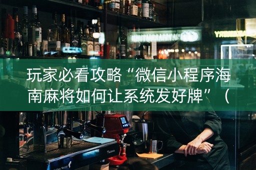 玩家必看攻略“微信小程序海南麻将如何让系统发好牌”（开挂辅助器插件)