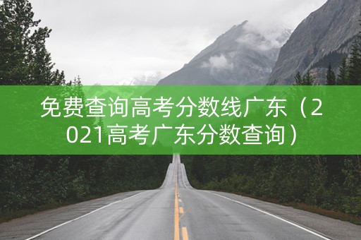 免费查询高考分数线广东（2021高考广东分数查询）