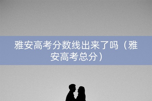 雅安高考分数线出来了吗（雅安高考总分）