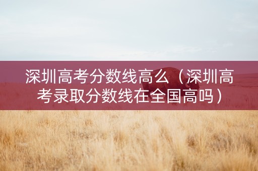 深圳高考分数线高么（深圳高考录取分数线在全国高吗）