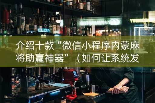 介绍十款“微信小程序内蒙麻将助赢神器”（如何让系统发好牌)