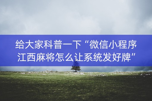 给大家科普一下“微信小程序江西麻将怎么让系统发好牌”（怎么让系统给自己好牌)
