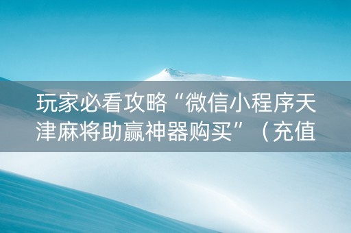 玩家必看攻略“微信小程序天津麻将助赢神器购买”（充值会提高胜率么)