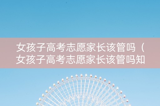 女孩子高考志愿家长该管吗（女孩子高考志愿家长该管吗知乎）