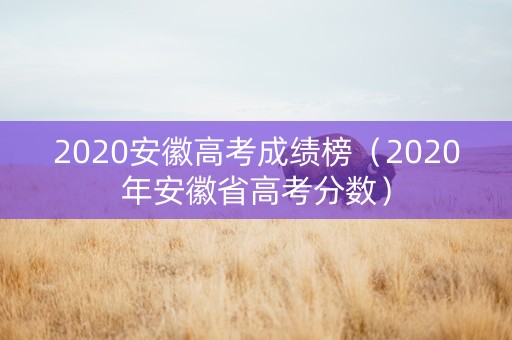 2020安徽高考成绩榜（2020年安徽省高考分数）
