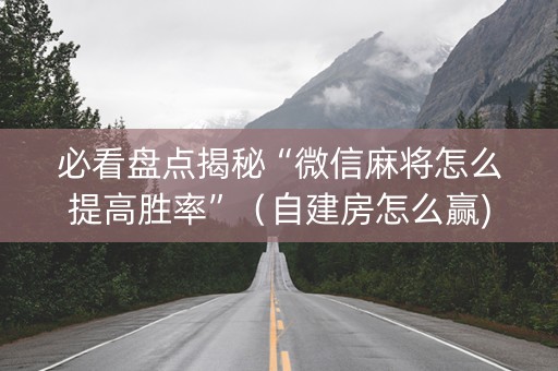 必看盘点揭秘“微信麻将怎么提高胜率”（自建房怎么赢)