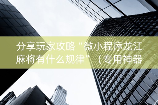 分享玩家攻略“微小程序龙江麻将有什么规律”（专用神器)
