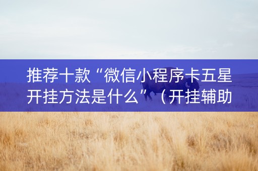 推荐十款“微信小程序卡五星开挂方法是什么”（开挂辅助脚本)
