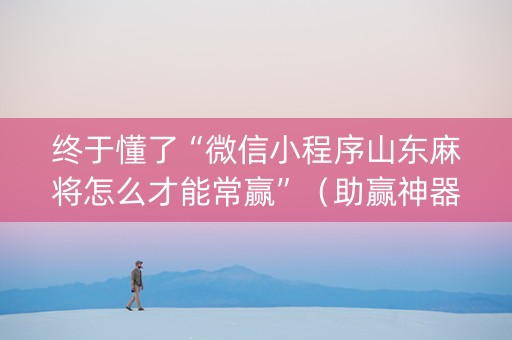 终于懂了“微信小程序山东麻将怎么才能常赢”（助赢神器)