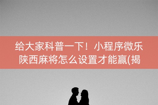 给大家科普一下！小程序微乐陕西麻将怎么设置才能赢(揭秘小程序赢牌技巧)
