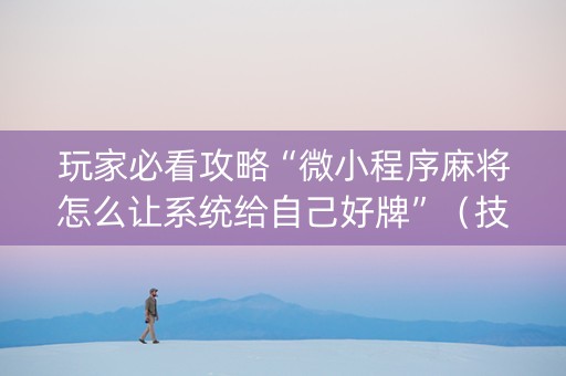 玩家必看攻略“微小程序麻将怎么让系统给自己好牌”（技巧和打好牌方法)