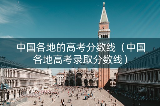 中国各地的高考分数线（中国各地高考录取分数线）