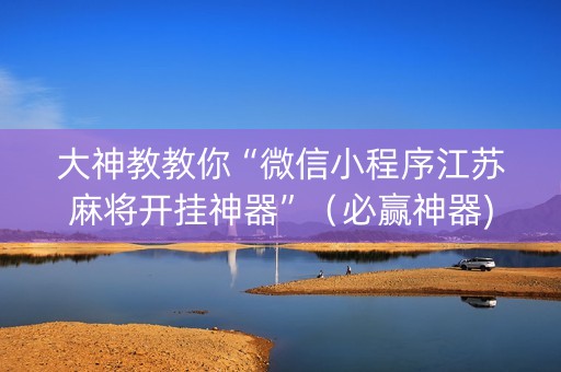 大神教教你“微信小程序江苏麻将开挂神器”（必赢神器)