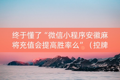 终于懂了“微信小程序安徽麻将充值会提高胜率么”（控牌器)