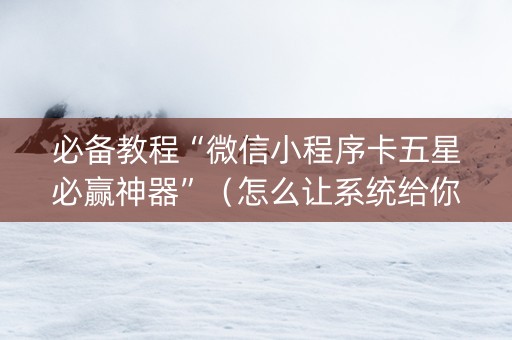 必备教程“微信小程序卡五星必赢神器”（怎么让系统给你发好牌)