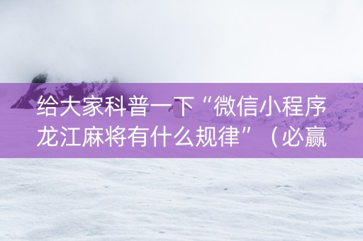 给大家科普一下“微信小程序龙江麻将有什么规律”（必赢神器免费安装)